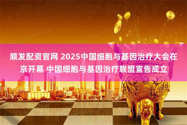 顺发配资官网 2025中国细胞与基因治疗大会在京开幕 中国细胞与基因治疗联盟宣告成立