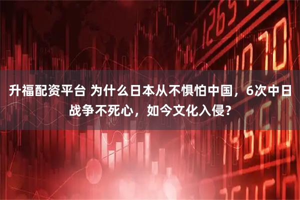 升福配资平台 为什么日本从不惧怕中国，6次中日战争不死心，如今文化入侵？
