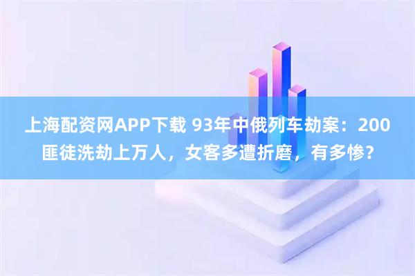 上海配资网APP下载 93年中俄列车劫案：200匪徒洗劫上万人，女客多遭折磨，有多惨？