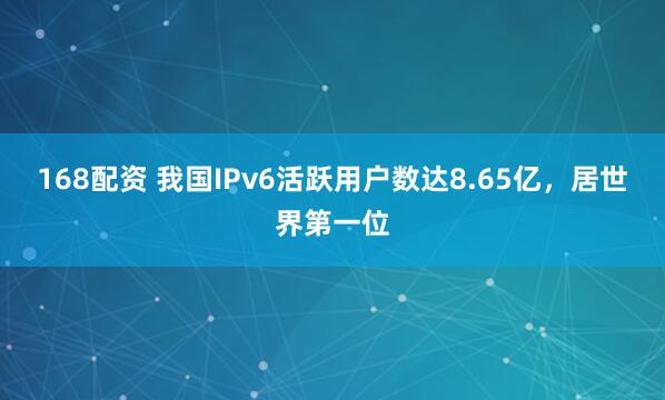 168配资 我国IPv6活跃用户数达8.65亿，居世界第一位