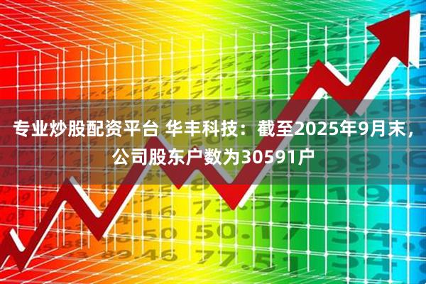 专业炒股配资平台 华丰科技：截至2025年9月末，公司股东户数为30591户