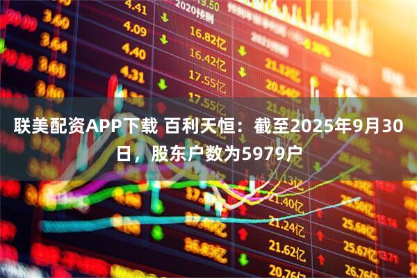 联美配资APP下载 百利天恒：截至2025年9月30日，股东户数为5979户
