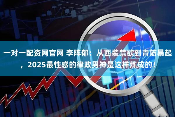一对一配资网官网 李阵郁：从西装禁欲到青筋暴起，2025最性感的律政男神是这样炼成的！