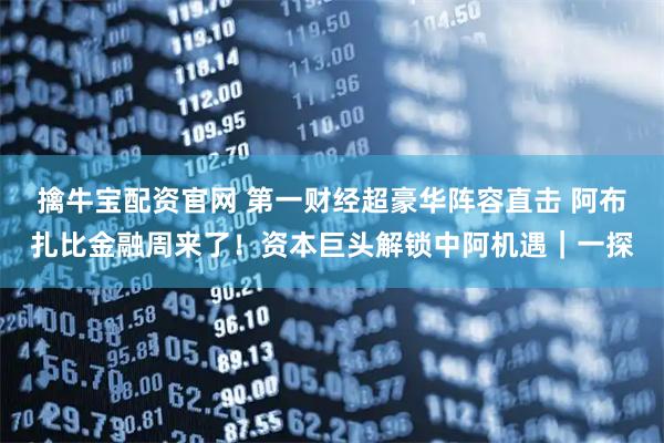 擒牛宝配资官网 第一财经超豪华阵容直击 阿布扎比金融周来了！资本巨头解锁中阿机遇｜一探