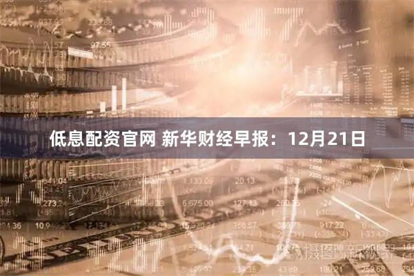低息配资官网 新华财经早报:12月21日