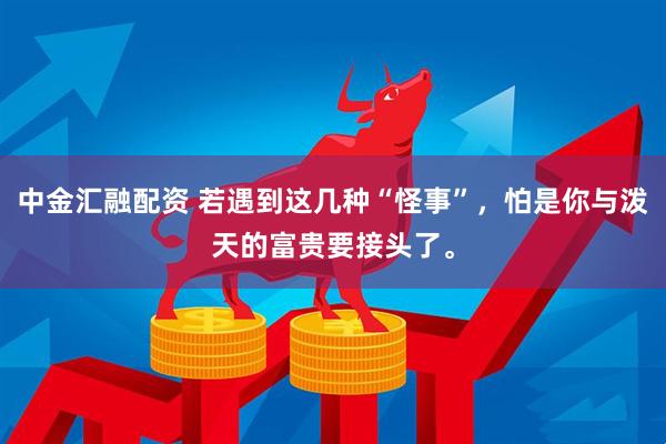 中金汇融配资 若遇到这几种“怪事”，怕是你与泼天的富贵要接头了。