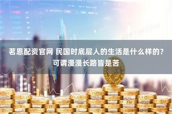 茗恩配资官网 民国时底层人的生活是什么样的？可谓漫漫长路皆是苦