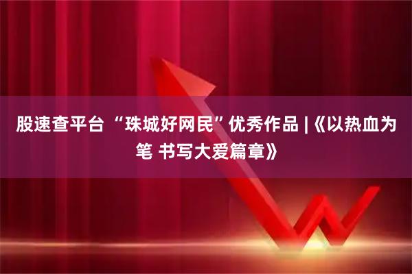 股速查平台 “珠城好网民”优秀作品 |《以热血为笔 书写大爱篇章》