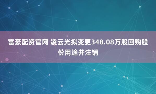 富豪配资官网 凌云光拟变更348.08万股回购股份用途并注销