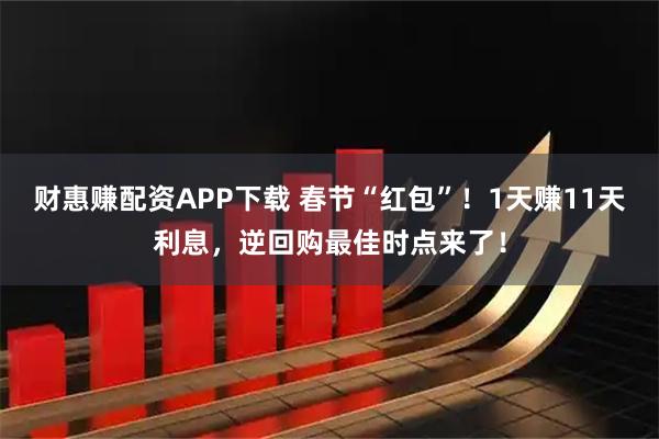 财惠赚配资APP下载 春节“红包”！1天赚11天利息，逆回购最佳时点来了！