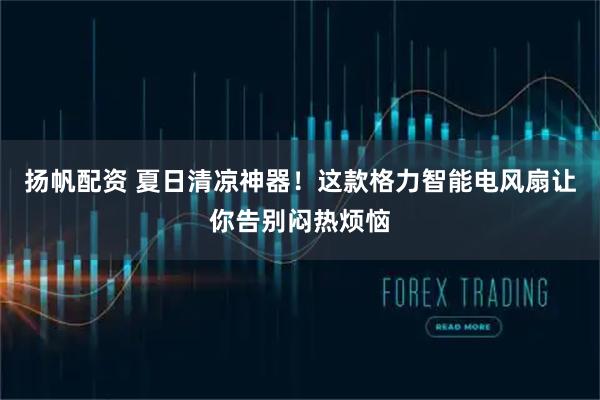 扬帆配资 夏日清凉神器！这款格力智能电风扇让你告别闷热烦恼