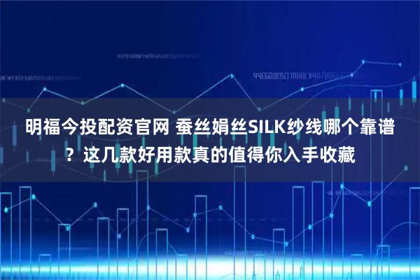 明福今投配资官网 蚕丝娟丝SILK纱线哪个靠谱？这几款好用款真的值得你入手收藏