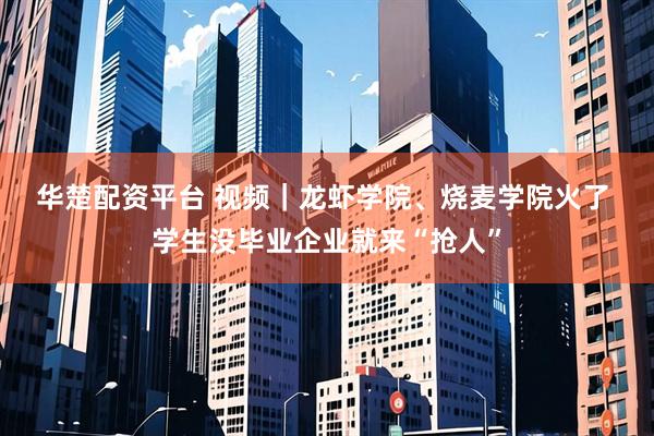 华楚配资平台 视频｜龙虾学院、烧麦学院火了 学生没毕业企业就来“抢人”