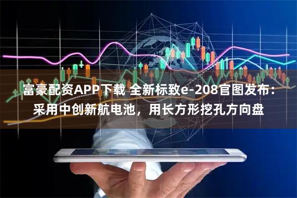 富豪配资APP下载 全新标致e-208官图发布：采用中创新航电池，用长方形挖孔方向盘