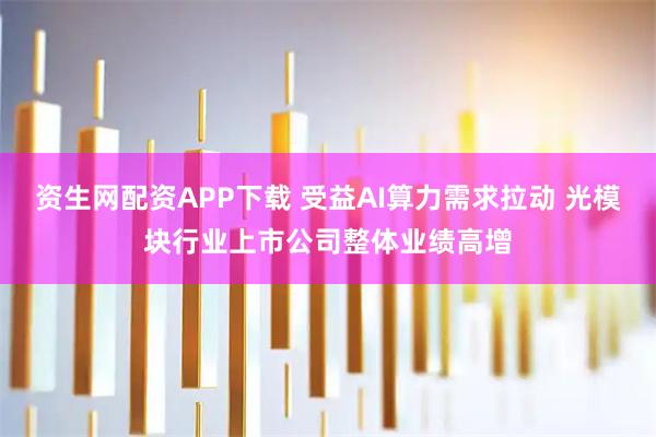资生网配资APP下载 受益AI算力需求拉动 光模块行业上市公司整体业绩高增