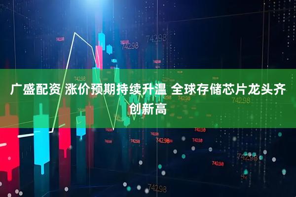 广盛配资 涨价预期持续升温 全球存储芯片龙头齐创新高