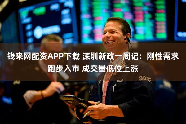 钱来网配资APP下载 深圳新政一周记：刚性需求跑步入市 成交量低位上涨