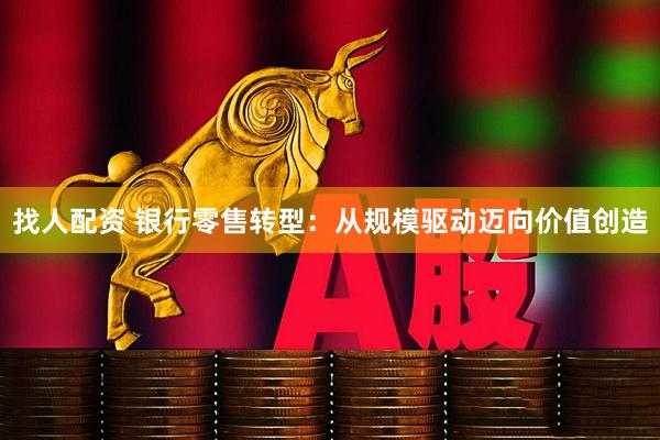 找人配资 银行零售转型：从规模驱动迈向价值创造